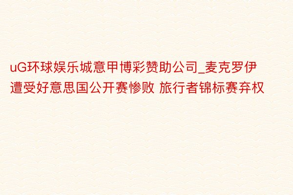 uG环球娱乐城意甲博彩赞助公司_麦克罗伊遭受好意思国公开赛惨败 旅行者锦标赛弃权