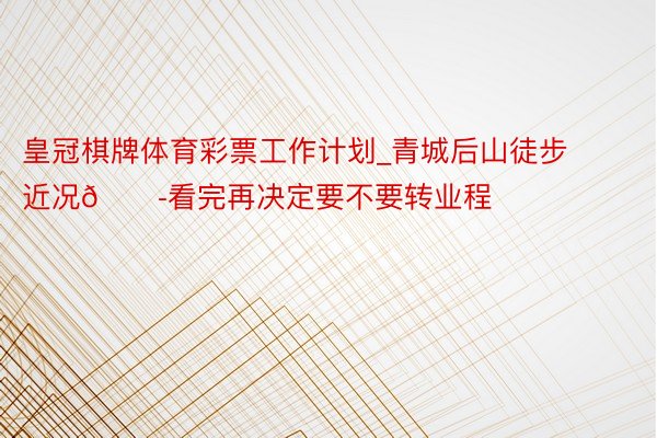 皇冠棋牌体育彩票工作计划_青城后山徒步近况😭看完再决定要不要转业程