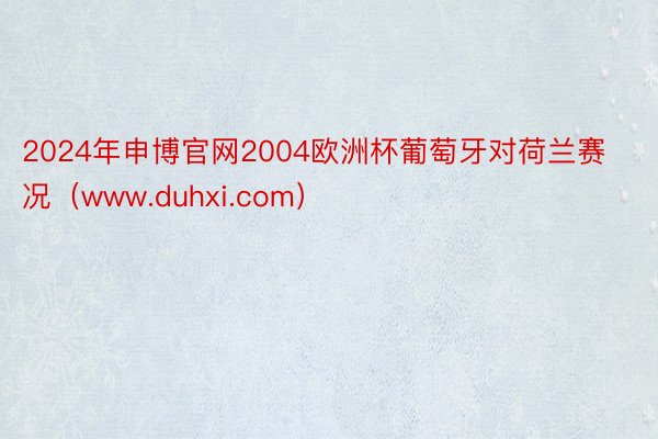 2024年申博官网2004欧洲杯葡萄牙对荷兰赛况（www.duhxi.com）