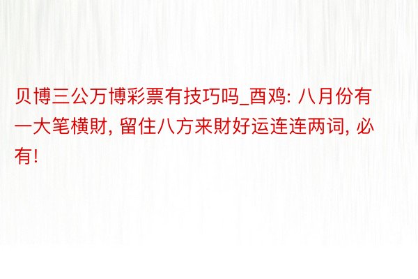 贝博三公万博彩票有技巧吗_酉鸡: 八月份有一大笔横財, 留住八方来財好运连连两词, 必有!