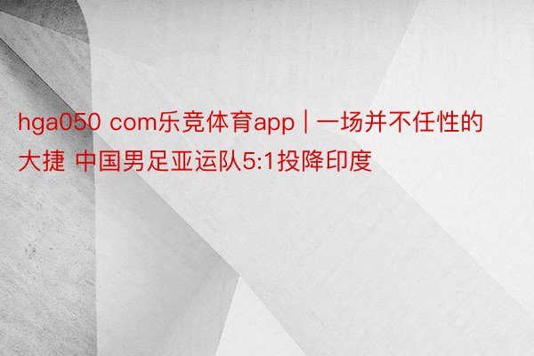 hga050 com乐竞体育app | 一场并不任性的大捷 中国男足亚运队5:1投降印度