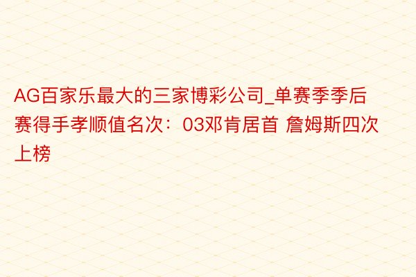 AG百家乐最大的三家博彩公司_单赛季季后赛得手孝顺值名次：03邓肯居首 詹姆斯四次上榜