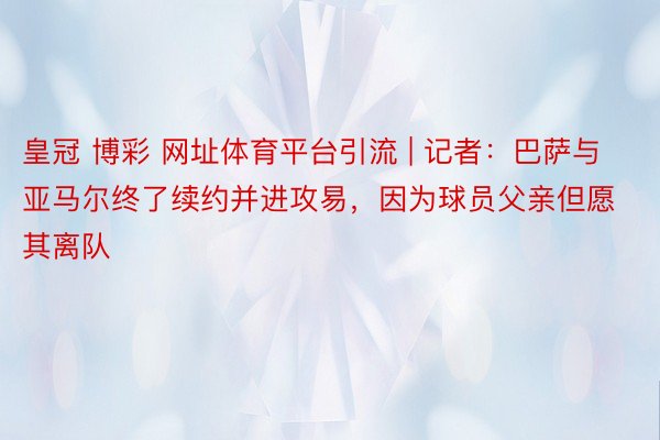 皇冠 博彩 网址体育平台引流 | 记者：巴萨与亚马尔终了续约并进攻易，因为球员父亲但愿其离队