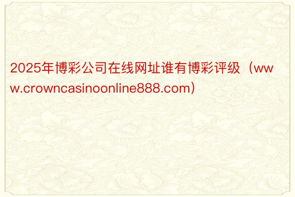 2025年博彩公司在线网址谁有博彩评级（www.crowncasinoonline888.com）