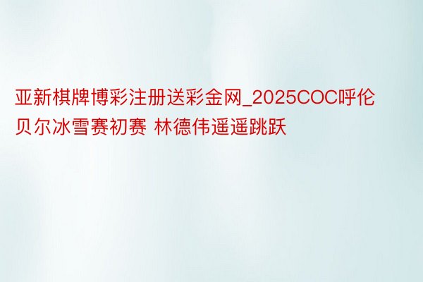 亚新棋牌博彩注册送彩金网_2025COC呼伦贝尔冰雪赛初赛 林德伟遥遥跳跃