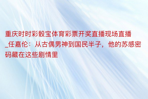 重庆时时彩骰宝体育彩票开奖直播现场直播_任嘉伦：从古偶男神到国民半子，他的苏感密码藏在这些剧情里