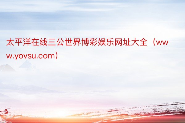 太平洋在线三公世界博彩娱乐网址大全（www.yovsu.com）