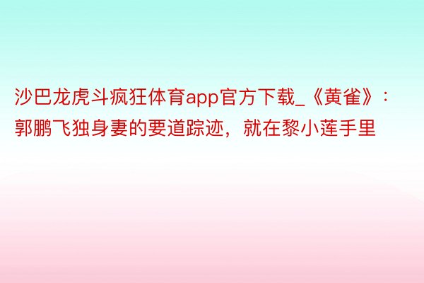 沙巴龙虎斗疯狂体育app官方下载_《黄雀》：郭鹏飞独身妻的要道踪迹，就在黎小莲手里