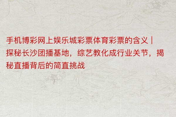 手机博彩网上娱乐城彩票体育彩票的含义 | 探秘长沙团播基地，综艺教化成行业关节，揭秘直播背后的简直挑战